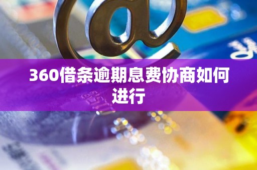 360借条逾期息费协商如何进行