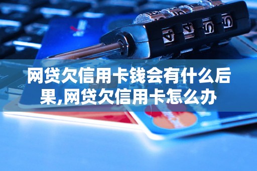 网贷欠信用卡钱会有什么后果,网贷欠信用卡怎么办