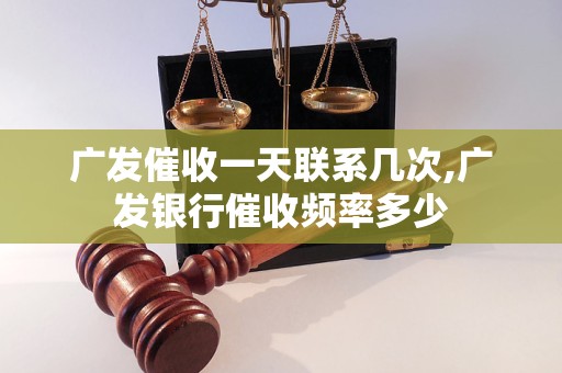 广发催收一天联系几次,广发银行催收频率多少