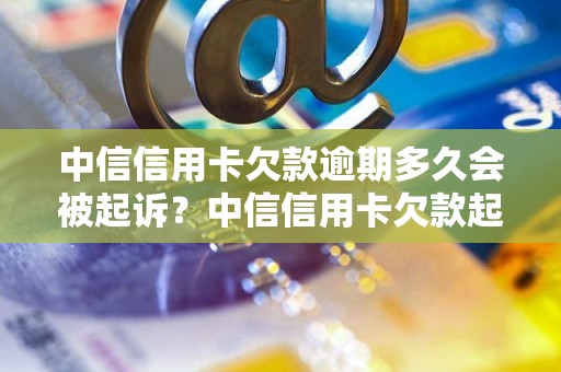 中信信用卡欠款逾期多久会被起诉？中信信用卡欠款起诉流程解析