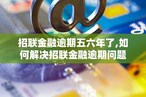 招联金融逾期五六年了,如何解决招联金融逾期问题