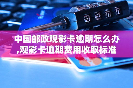 中国邮政观影卡逾期怎么办,观影卡逾期费用收取标准