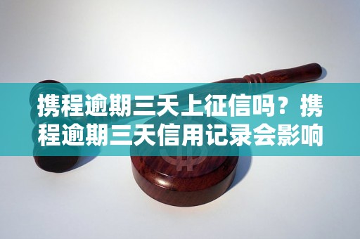 携程逾期三天上征信吗？携程逾期三天信用记录会影响吗？