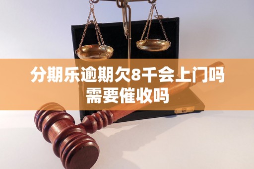 分期乐逾期欠8千会上门吗需要催收吗