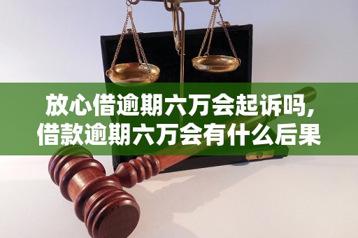 放心借逾期六万会起诉吗,借款逾期六万会有什么后果