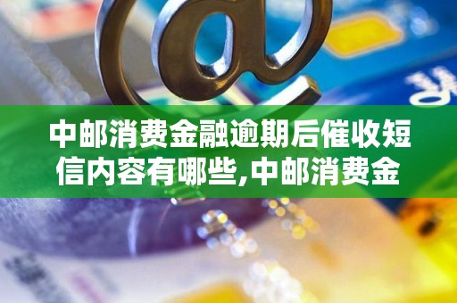 中邮消费金融逾期后催收短信内容有哪些,中邮消费金融逾期催收短信范本