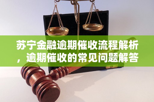 苏宁金融逾期催收流程解析，逾期催收的常见问题解答