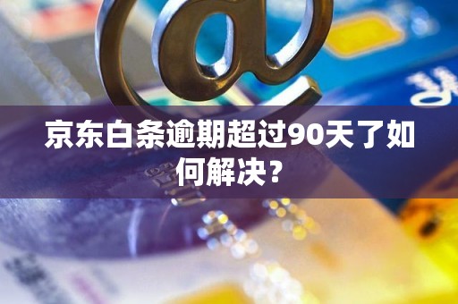 京东白条逾期超过90天了如何解决？