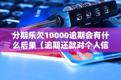 分期乐欠10000逾期会有什么后果（逾期还款对个人信用的影响）