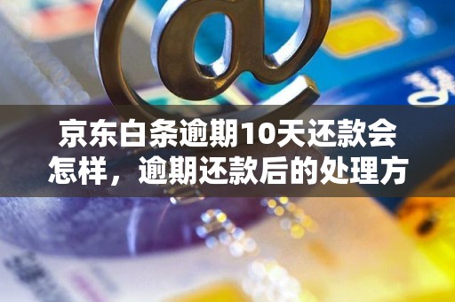 京东白条逾期10天还款会怎样，逾期还款后的处理方式