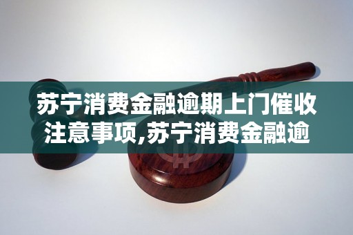 苏宁消费金融逾期上门催收注意事项,苏宁消费金融逾期催收流程详解