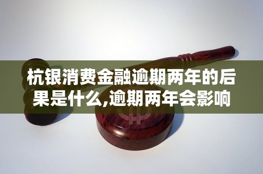 杭银消费金融逾期两年的后果是什么,逾期两年会影响个人信用吗