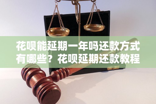 花呗能延期一年吗还款方式有哪些？花呗延期还款教程详解