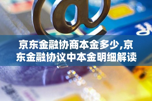 京东金融协商本金多少,京东金融协议中本金明细解读