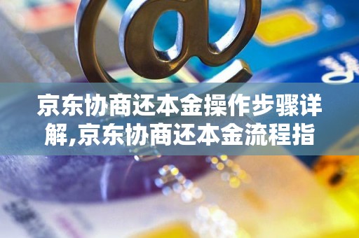 京东协商还本金操作步骤详解,京东协商还本金流程指南