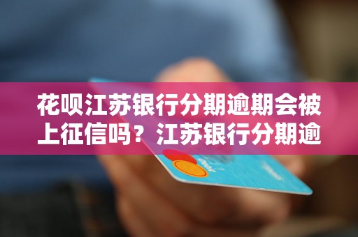 花呗江苏银行分期逾期会被上征信吗？江苏银行分期逾期对个人信用有何影响？