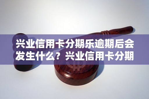 兴业信用卡分期乐逾期后会发生什么？兴业信用卡分期乐逾期罚息计算方法