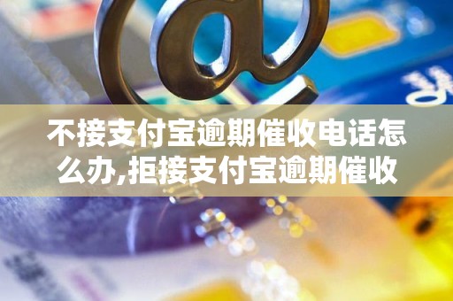 不接支付宝逾期催收电话怎么办,拒接支付宝逾期催收电话的处理方法