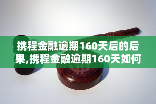 携程金融逾期160天后的后果,携程金融逾期160天如何解决