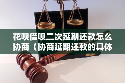 花呗借呗二次延期还款怎么协商（协商延期还款的具体步骤）