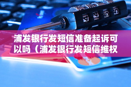 浦发银行发短信准备起诉可以吗（浦发银行发短信维权详细步骤）