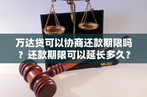 万达贷可以协商还款期限吗？还款期限可以延长多久？