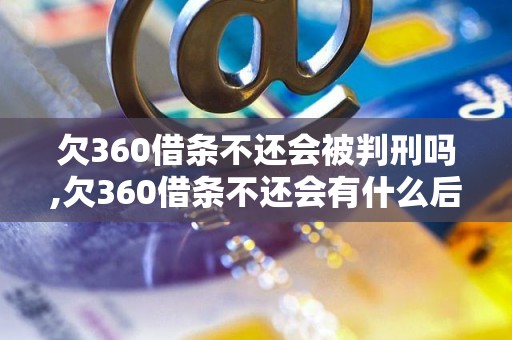 欠360借条不还会被判刑吗,欠360借条不还会有什么后果