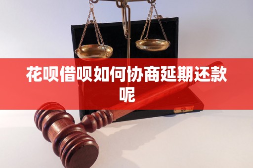 花呗借呗如何协商延期还款呢