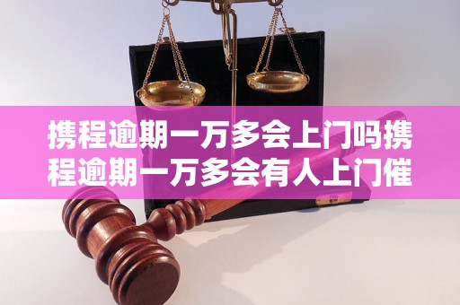 携程逾期一万多会上门吗携程逾期一万多会有人上门催收吗