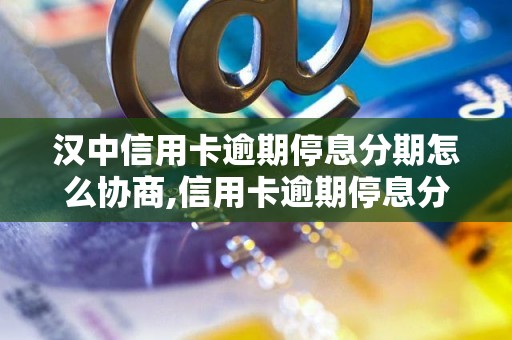 汉中信用卡逾期停息分期怎么协商,信用卡逾期停息分期协商技巧