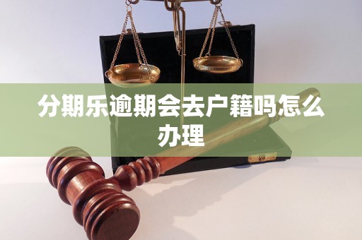 分期乐逾期会去户籍吗怎么办理