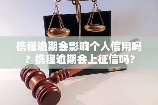 携程逾期会影响个人信用吗？携程逾期会上征信吗？