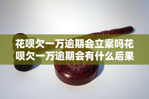 花呗欠一万逾期会立案吗花呗欠一万逾期会有什么后果