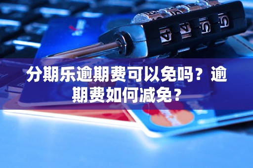 分期乐逾期费可以免吗？逾期费如何减免？