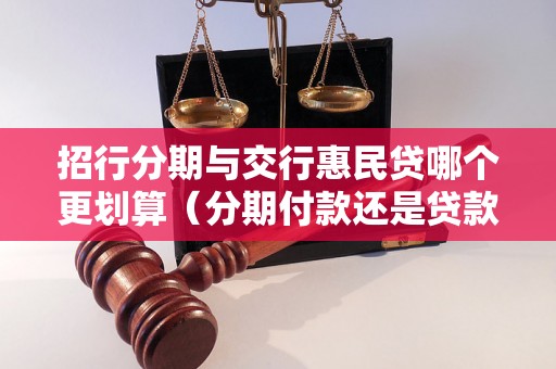 招行分期与交行惠民贷哪个更划算（分期付款还是贷款更合适）