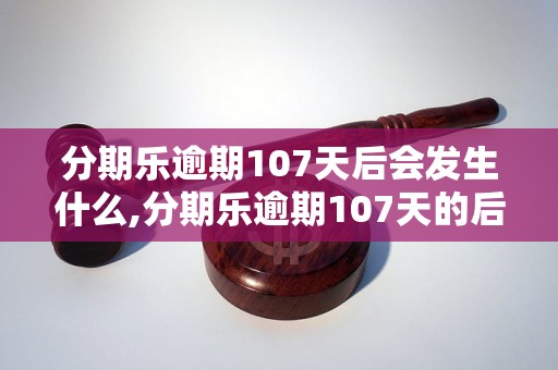 分期乐逾期107天后会发生什么,分期乐逾期107天的后果是什么