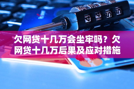 欠网贷十几万会坐牢吗？欠网贷十几万后果及应对措施