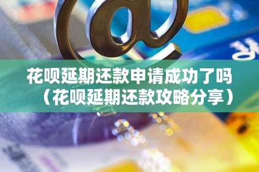 花呗延期还款申请成功了吗（花呗延期还款攻略分享）