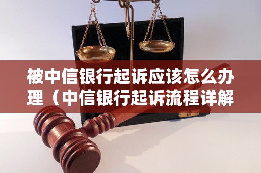 被中信银行起诉应该怎么办理（中信银行起诉流程详解）