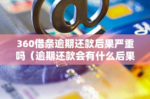 360借条逾期还款后果严重吗（逾期还款会有什么后果）