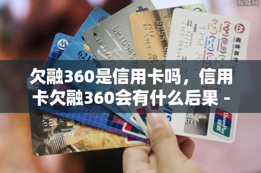 欠融360是信用卡吗，信用卡欠融360会有什么后果 - 副本