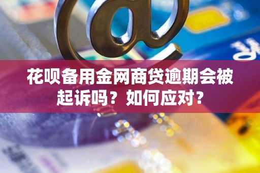 花呗备用金网商贷逾期会被起诉吗？如何应对？