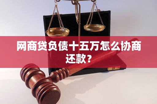 网商贷负债十五万怎么协商还款？