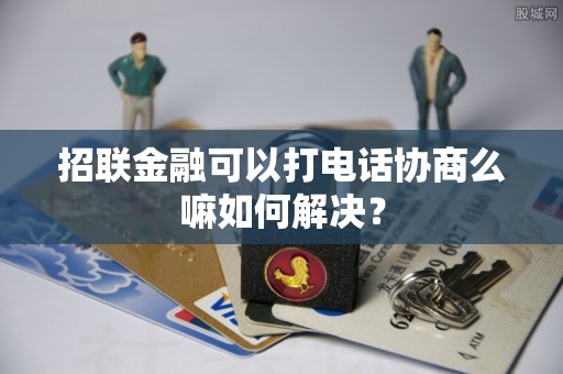 招联金融可以打电话协商么嘛如何解决？