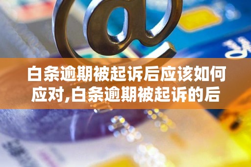 白条逾期被起诉后应该如何应对,白条逾期被起诉的后果及处理方法