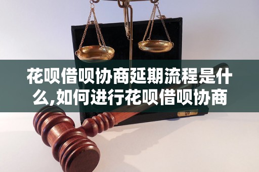 花呗借呗协商延期流程是什么,如何进行花呗借呗协商延期