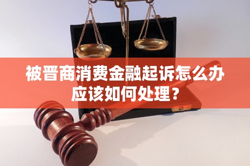 被晋商消费金融起诉怎么办应该如何处理？