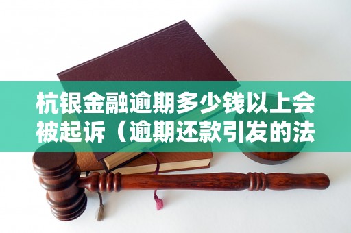 杭银金融逾期多少钱以上会被起诉（逾期还款引发的法律后果）