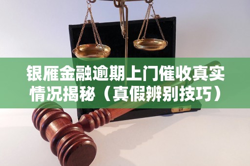 银雁金融逾期上门催收真实情况揭秘（真假辨别技巧）