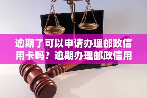 逾期了可以申请办理邮政信用卡吗？逾期办理邮政信用卡的流程和注意事项